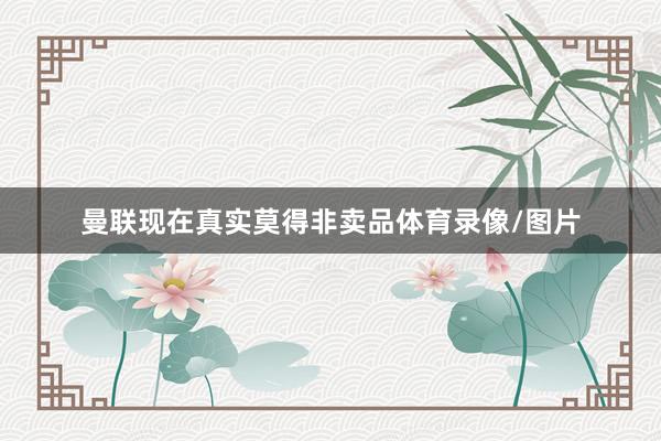 曼联现在真实莫得非卖品体育录像/图片