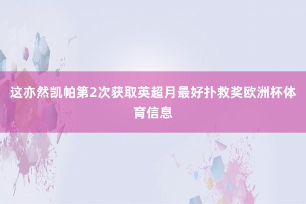这亦然凯帕第2次获取英超月最好扑救奖欧洲杯体育信息
