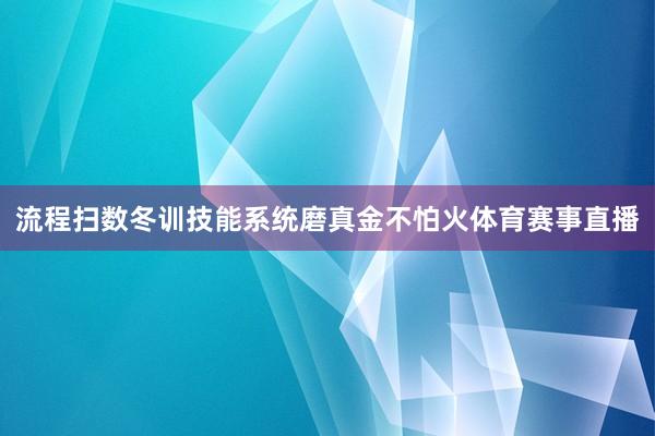 流程扫数冬训技能系统磨真金不怕火体育赛事直播