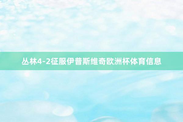丛林4-2征服伊普斯维奇欧洲杯体育信息