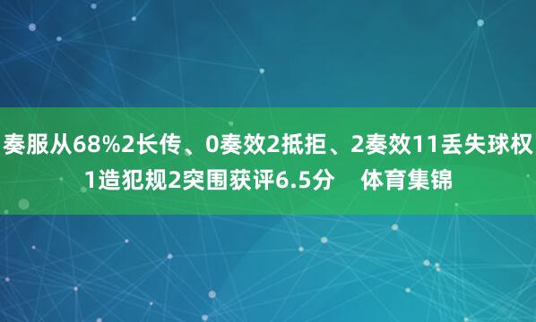 奏服从68%2长传、0奏效2抵拒、2奏效11丢失球权1造犯规2突围获评6.5分    体育集锦