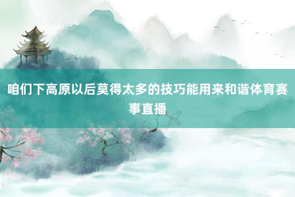 咱们下高原以后莫得太多的技巧能用来和谐体育赛事直播