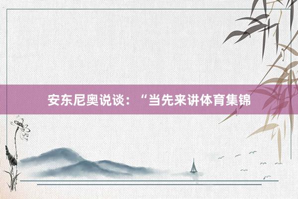 安东尼奥说谈：“当先来讲体育集锦