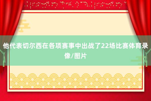他代表切尔西在各项赛事中出战了22场比赛体育录像/图片