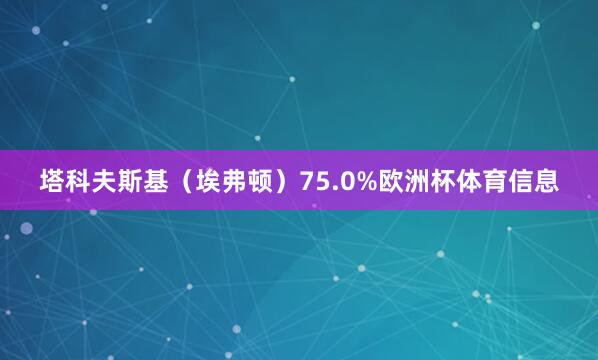 塔科夫斯基（埃弗顿）75.0%欧洲杯体育信息
