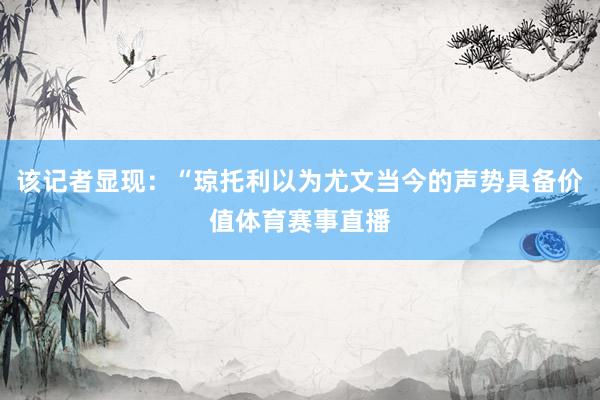 该记者显现：“琼托利以为尤文当今的声势具备价值体育赛事直播