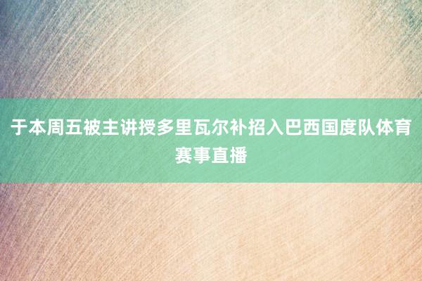 于本周五被主讲授多里瓦尔补招入巴西国度队体育赛事直播