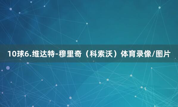 10球6.维达特-穆里奇（科索沃）体育录像/图片