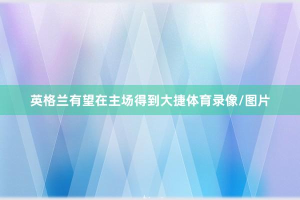 英格兰有望在主场得到大捷体育录像/图片
