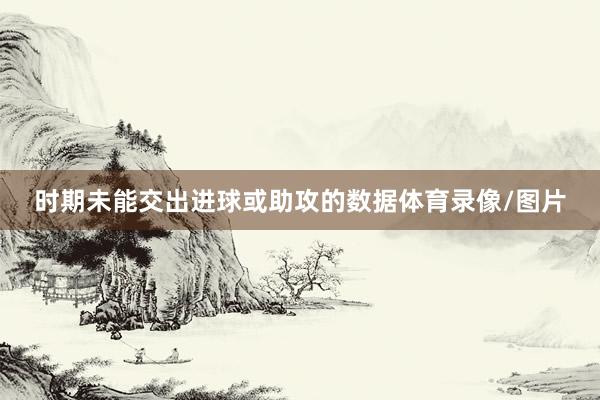 时期未能交出进球或助攻的数据体育录像/图片