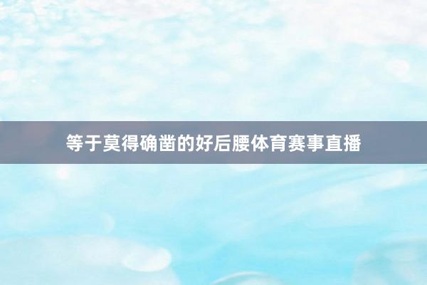 等于莫得确凿的好后腰体育赛事直播