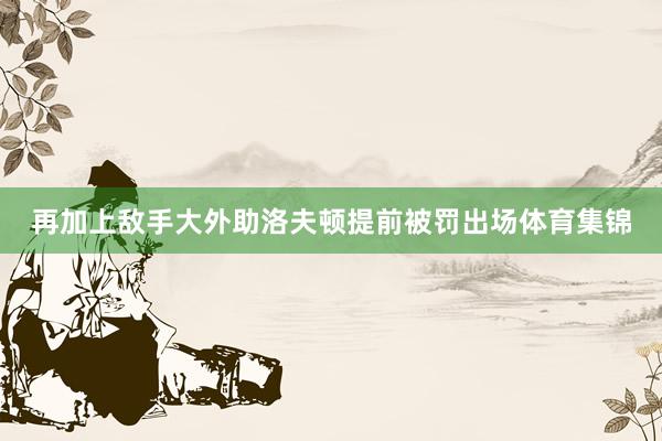 再加上敌手大外助洛夫顿提前被罚出场体育集锦