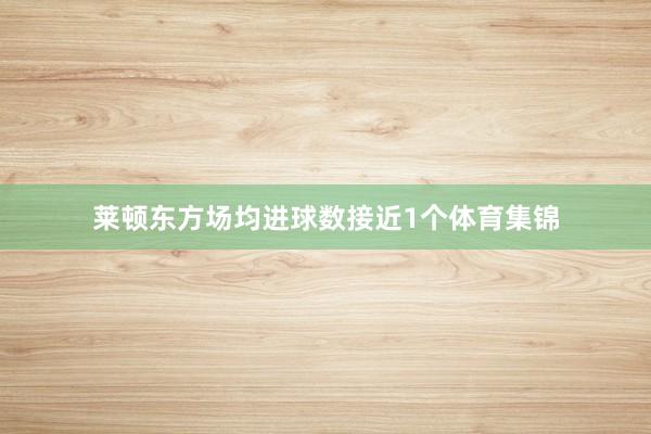 莱顿东方场均进球数接近1个体育集锦