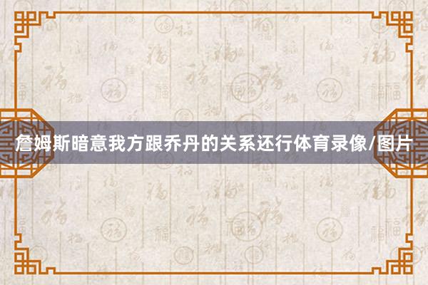 詹姆斯暗意我方跟乔丹的关系还行体育录像/图片