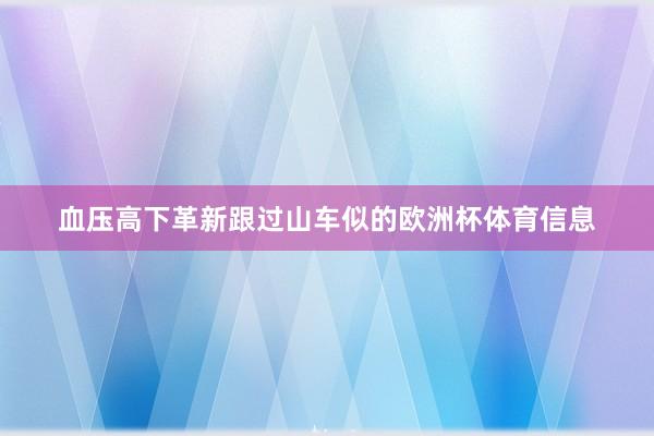 血压高下革新跟过山车似的欧洲杯体育信息