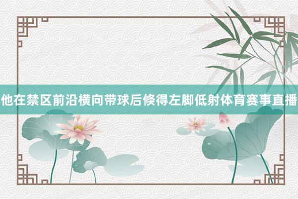他在禁区前沿横向带球后倏得左脚低射体育赛事直播