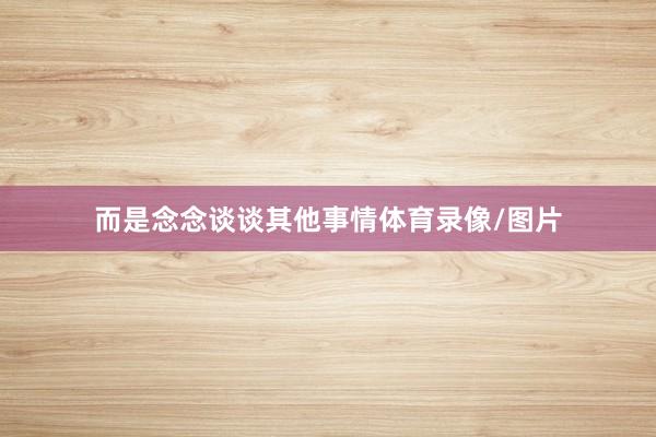 而是念念谈谈其他事情体育录像/图片