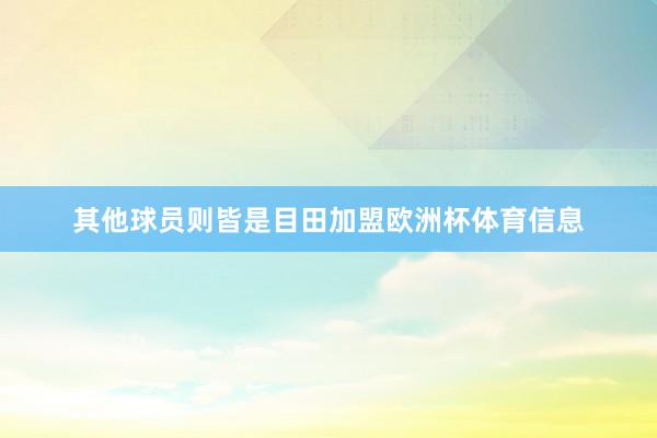 其他球员则皆是目田加盟欧洲杯体育信息