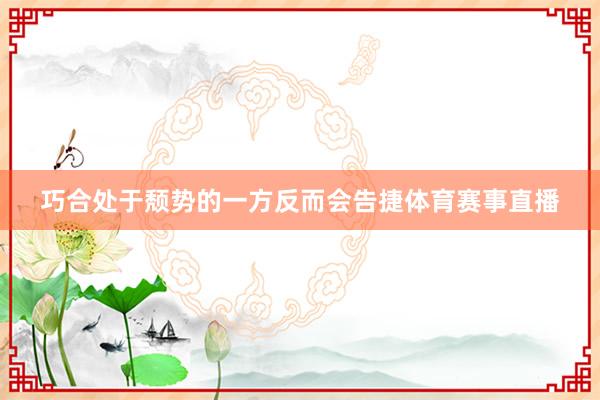 巧合处于颓势的一方反而会告捷体育赛事直播