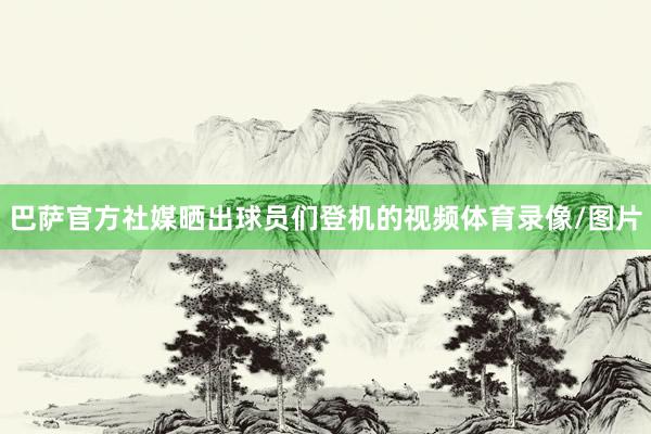巴萨官方社媒晒出球员们登机的视频体育录像/图片