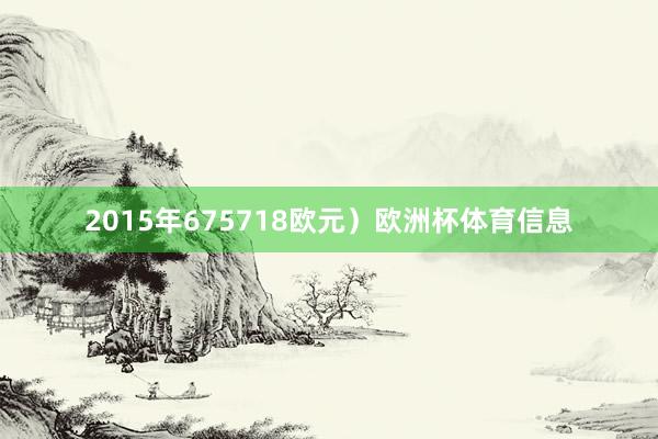 2015年675718欧元）欧洲杯体育信息