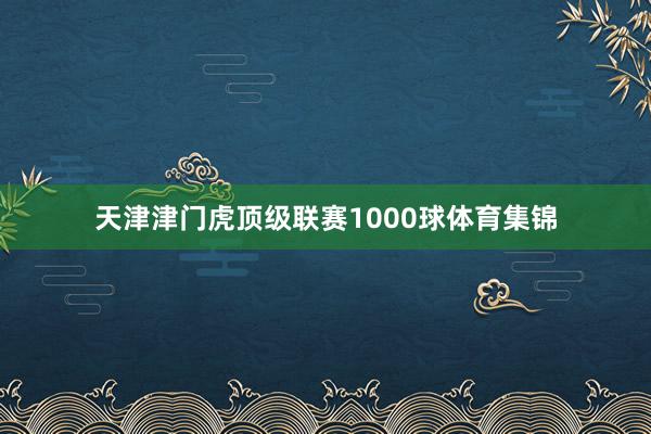 天津津门虎顶级联赛1000球体育集锦