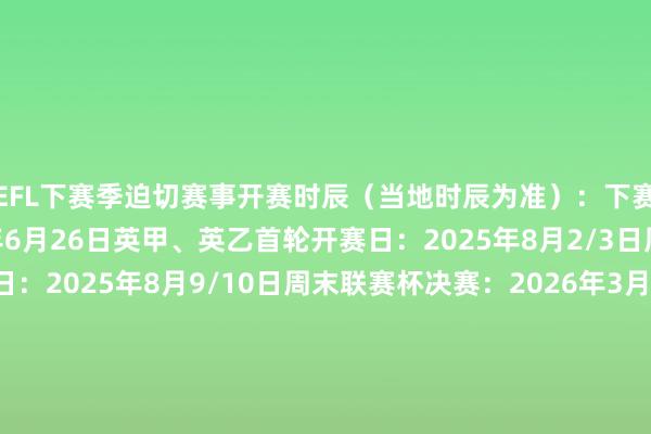 EFL下赛季迫切赛事开赛时辰（当地时辰为准）：下赛季赛程公布日：2025年6月26日英甲、英乙首轮开赛日：2025年8月2/3日周末英冠首轮开赛日：2025年8月9/10日周末联赛杯决赛：2026年3月22日EFL锦标赛决赛：2026年4月12日英冠、英甲、英乙旧例赛季收官战：2026年5月2/3日周末英冠升级附加赛决赛：2026年5月23日英甲升级附加赛决赛：2026年5月24日英乙升级附加赛决赛：2026年5月25日    体育赛事直播
