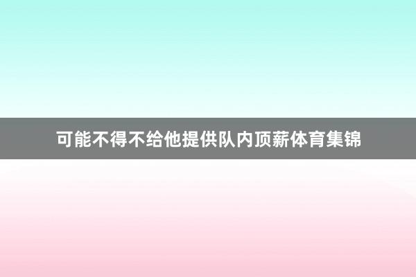 可能不得不给他提供队内顶薪体育集锦