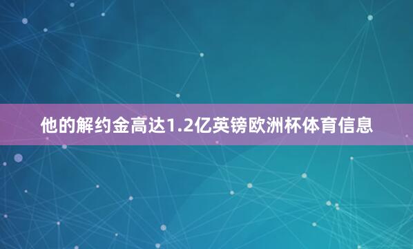 他的解约金高达1.2亿英镑欧洲杯体育信息