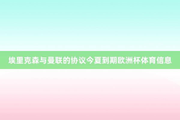 埃里克森与曼联的协议今夏到期欧洲杯体育信息