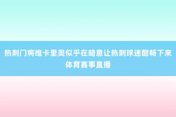 热刺门将维卡里奥似乎在暗意让热刺球迷酣畅下来体育赛事直播