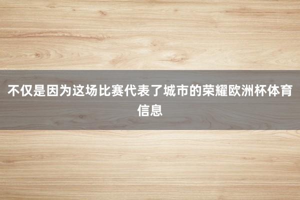 不仅是因为这场比赛代表了城市的荣耀欧洲杯体育信息