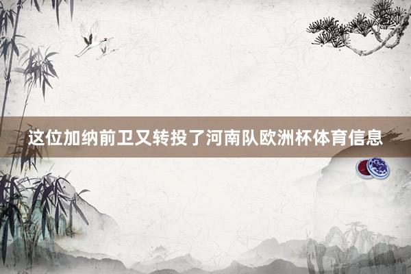 这位加纳前卫又转投了河南队欧洲杯体育信息