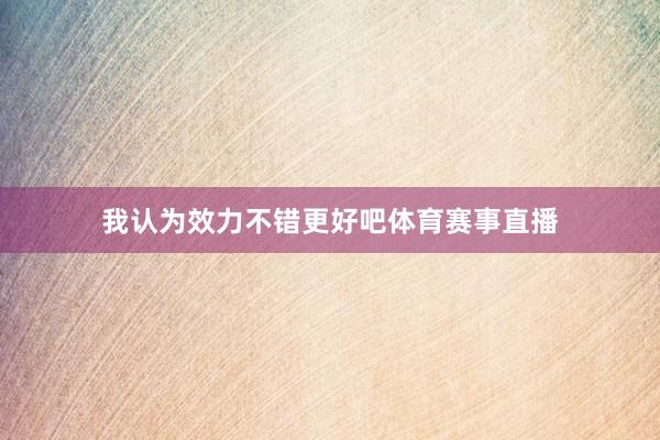 我认为效力不错更好吧体育赛事直播