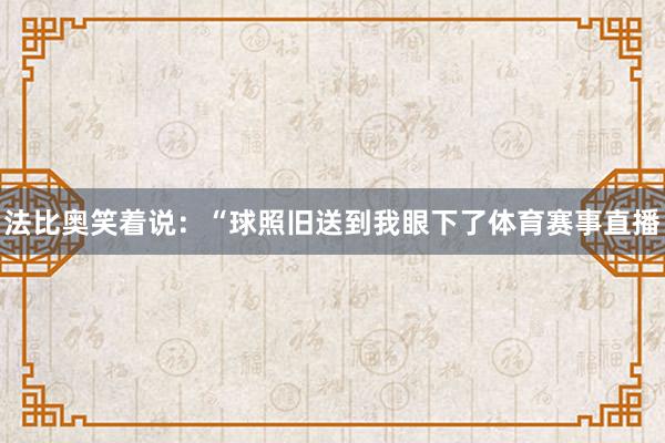 法比奥笑着说:“球照旧送到我眼下了体育赛事直播