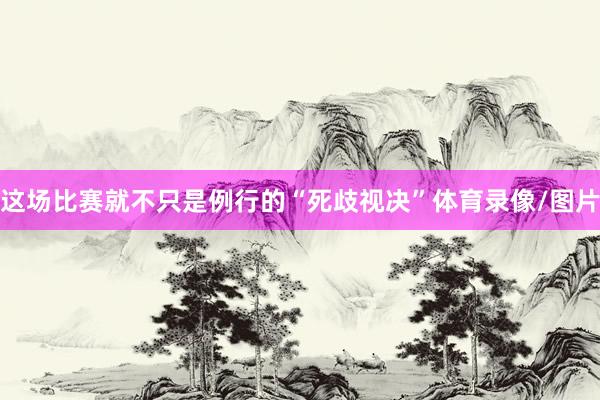 这场比赛就不只是例行的“死歧视决”体育录像/图片