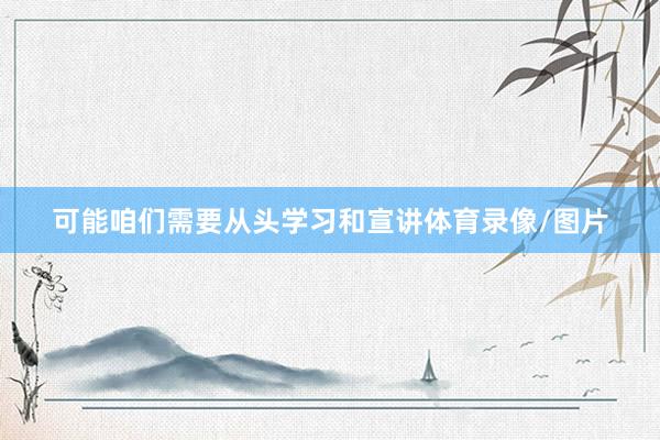 可能咱们需要从头学习和宣讲体育录像/图片