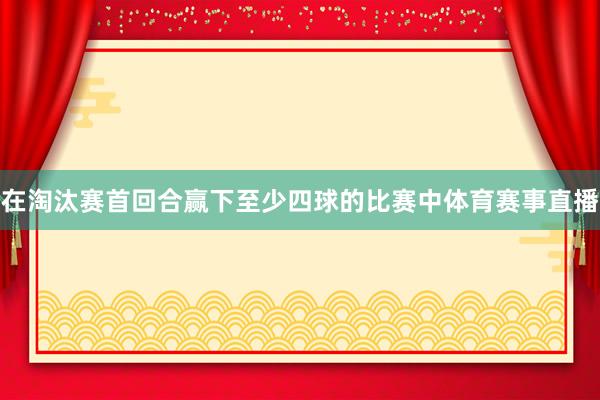 在淘汰赛首回合赢下至少四球的比赛中体育赛事直播