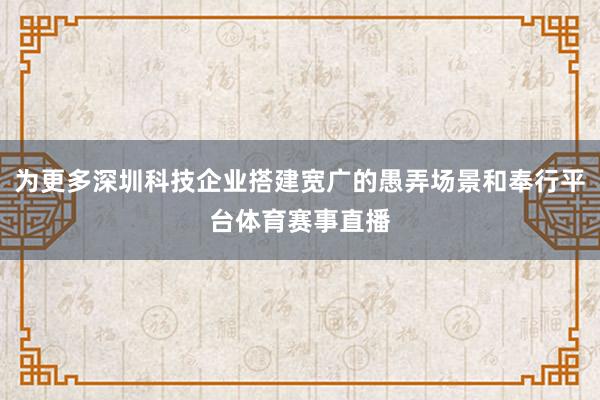 为更多深圳科技企业搭建宽广的愚弄场景和奉行平台体育赛事直播