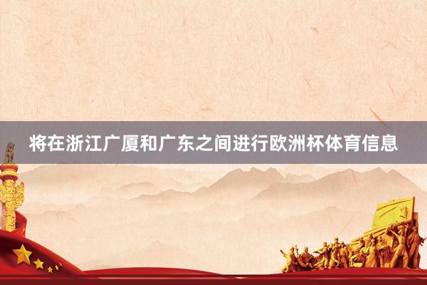 将在浙江广厦和广东之间进行欧洲杯体育信息