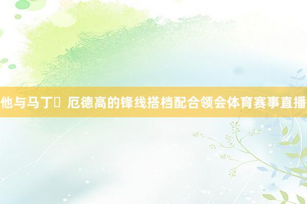他与马丁・厄德高的锋线搭档配合领会体育赛事直播