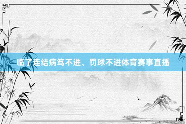 临了连结病笃不进、罚球不进体育赛事直播