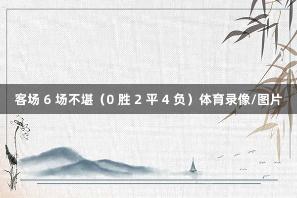 客场 6 场不堪（0 胜 2 平 4 负）体育录像/图片