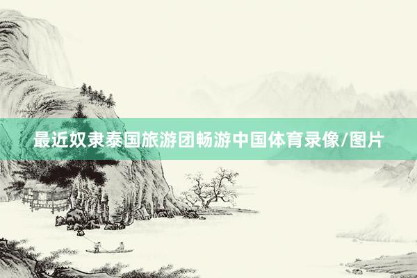 最近奴隶泰国旅游团畅游中国体育录像/图片