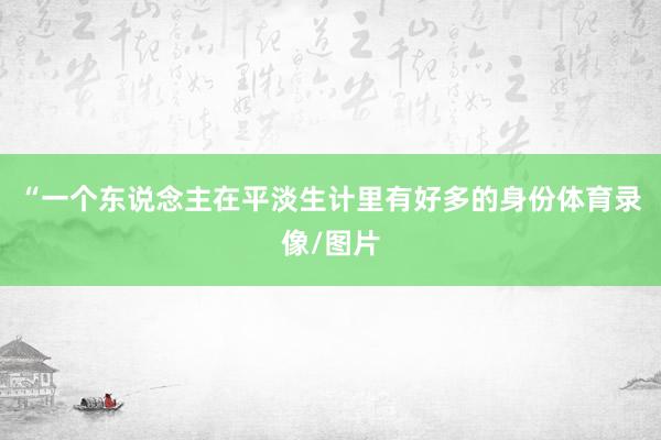 “一个东说念主在平淡生计里有好多的身份体育录像/图片