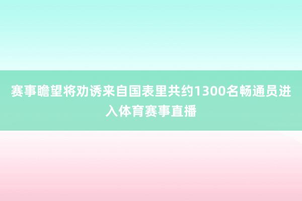 赛事瞻望将劝诱来自国表里共约1300名畅通员进入体育赛事直播
