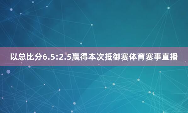 以总比分6.5:2.5赢得本次抵御赛体育赛事直播