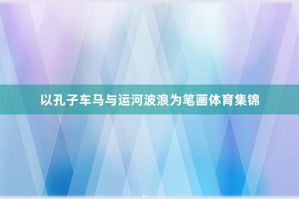 以孔子车马与运河波浪为笔画体育集锦