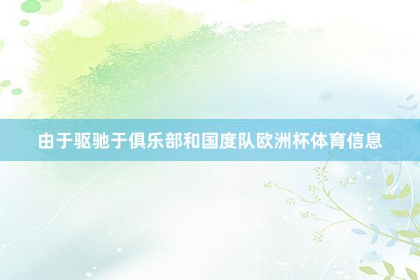 由于驱驰于俱乐部和国度队欧洲杯体育信息