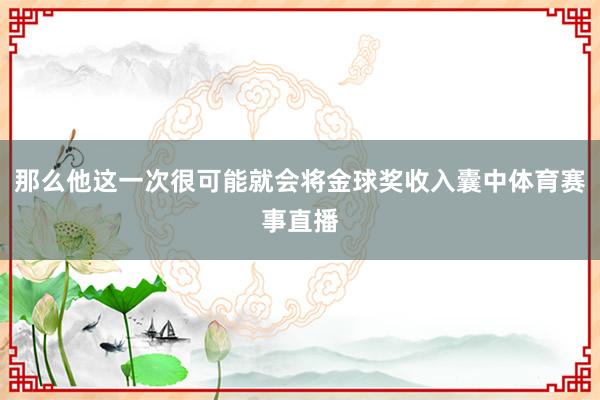 那么他这一次很可能就会将金球奖收入囊中体育赛事直播